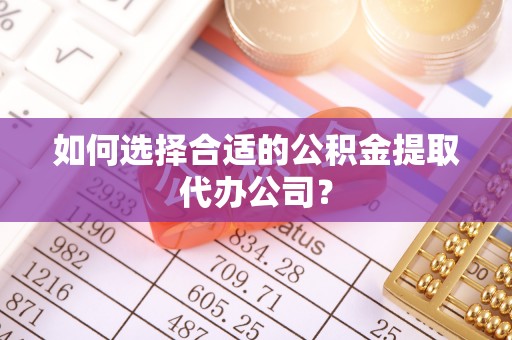 两江新区如何选择合适的公积金提取代办公司？