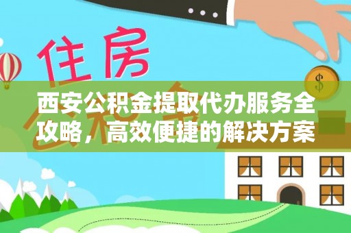 两江新区西安公积金提取代办服务全攻略，高效便捷的解决方案