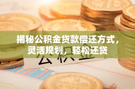 两江新区揭秘公积金贷款偿还方式，灵活规划，轻松还贷