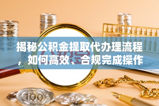 两江新区揭秘公积金提取代办理流程，如何高效、合规完成操作