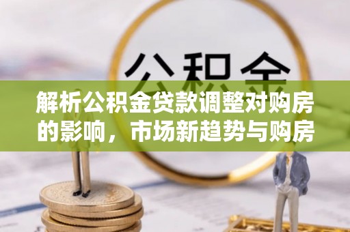 两江新区解析公积金贷款调整对购房的影响，市场新趋势与购房者策略