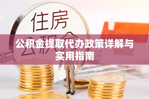 两江新区公积金提取代办政策详解与实用指南