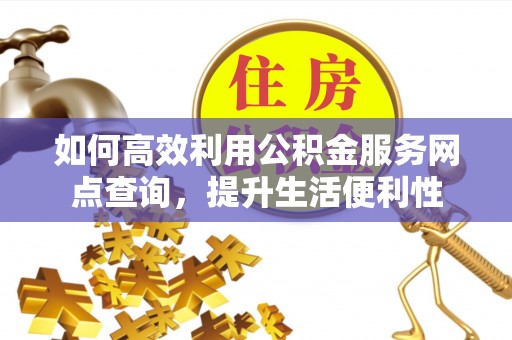 两江新区如何高效利用公积金服务网点查询，提升生活便利性