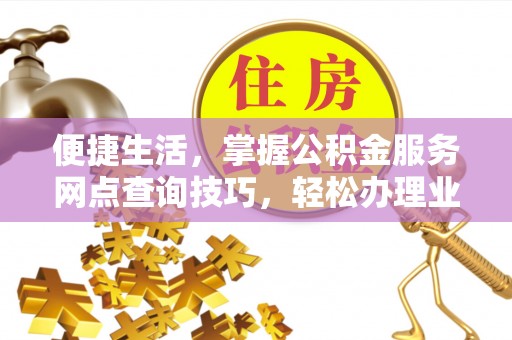 两江新区便捷生活，掌握公积金服务网点查询技巧，轻松办理业务
