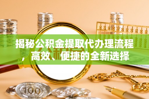 两江新区揭秘公积金提取代办理流程，高效、便捷的全新选择