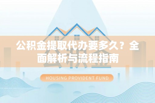 两江新区公积金提取代办要多久？全面解析与流程指南