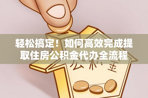 两江新区轻松搞定！如何高效完成提取住房公积金代办全流程