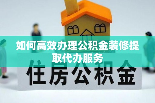 两江新区如何高效办理公积金装修提取代办服务