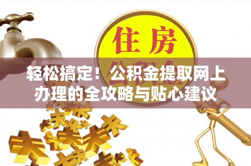 两江新区轻松搞定！公积金提取网上办理的全攻略与贴心建议