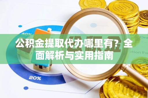 两江新区公积金提取代办哪里有？全面解析与实用指南
