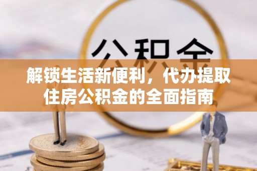 两江新区解锁生活新便利，代办提取住房公积金的全面指南