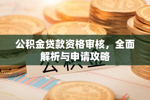 两江新区公积金贷款资格审核，全面解析与申请攻略