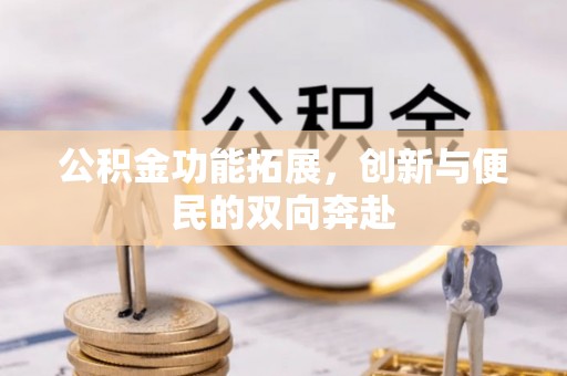 两江新区公积金功能拓展，创新与便民的双向奔赴