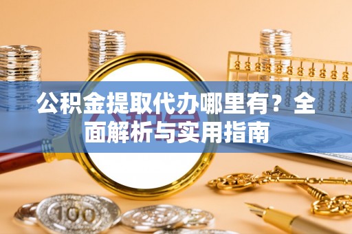 两江新区公积金提取代办哪里有？全面解析与实用指南