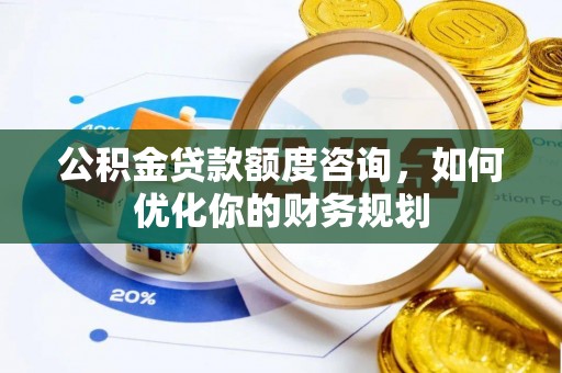 两江新区公积金贷款额度咨询，如何优化你的财务规划