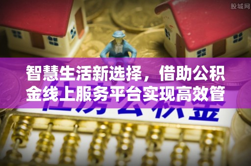 两江新区智慧生活新选择，借助公积金线上服务平台实现高效管理