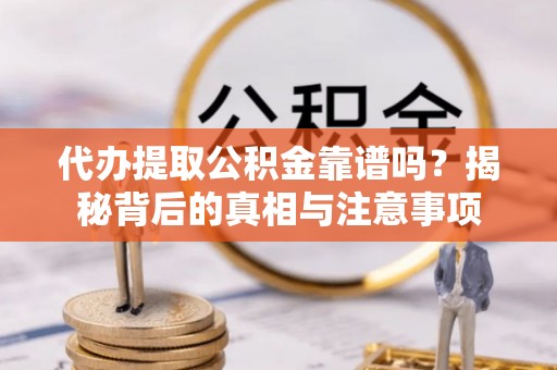 两江新区代办提取公积金靠谱吗？揭秘背后的真相与注意事项