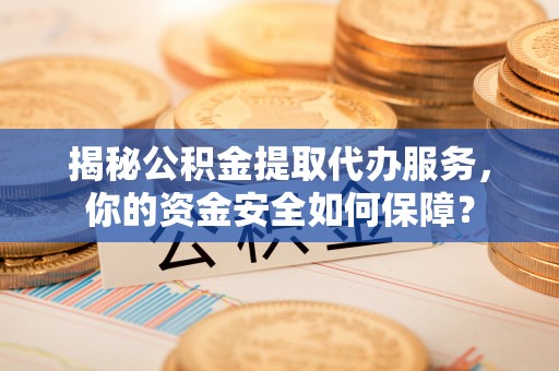 两江新区揭秘公积金提取代办服务，你的资金安全如何保障？