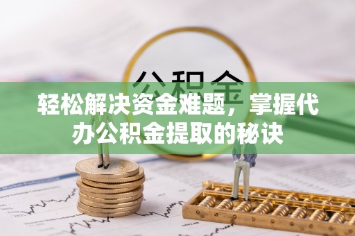 两江新区轻松解决资金难题，掌握代办公积金提取的秘诀
