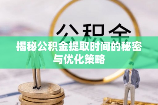 两江新区揭秘公积金提取时间的秘密与优化策略
