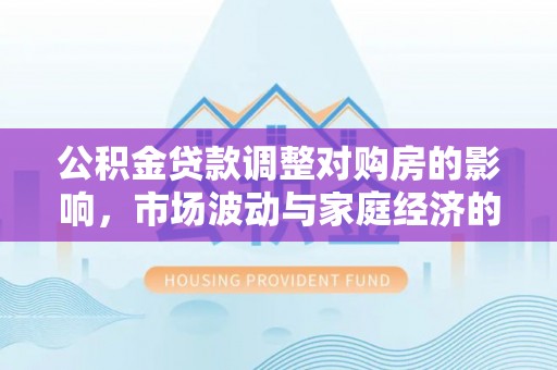 两江新区公积金贷款调整对购房的影响，市场波动与家庭经济的新考量