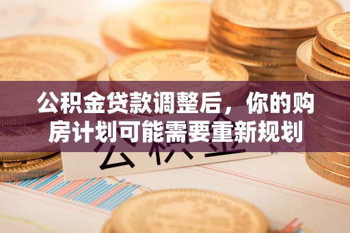 两江新区公积金贷款调整后，你的购房计划可能需要重新规划