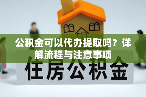 两江新区公积金可以代办提取吗？详解流程与注意事项