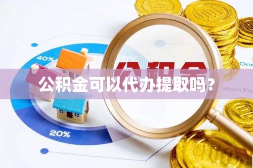 两江新区公积金可以代办提取吗？