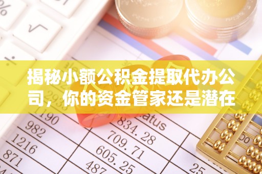 两江新区揭秘小额公积金提取代办公司，你的资金管家还是潜在风险？