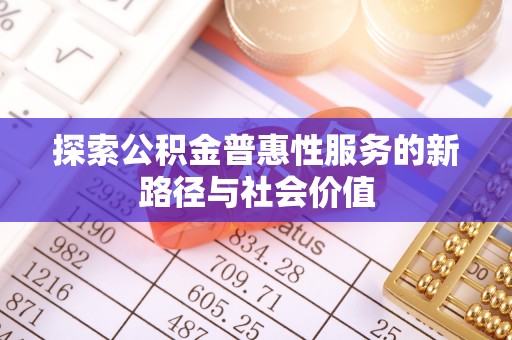 两江新区探索公积金普惠性服务的新路径与社会价值
