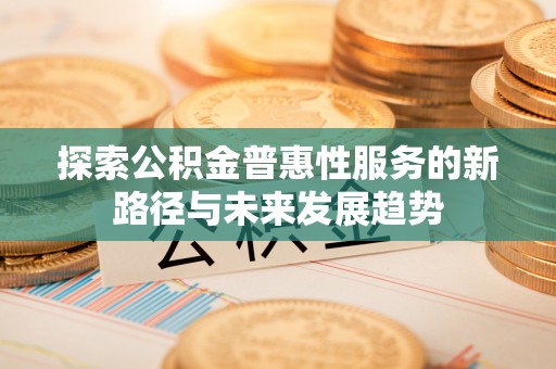 两江新区探索公积金普惠性服务的新路径与未来发展趋势
