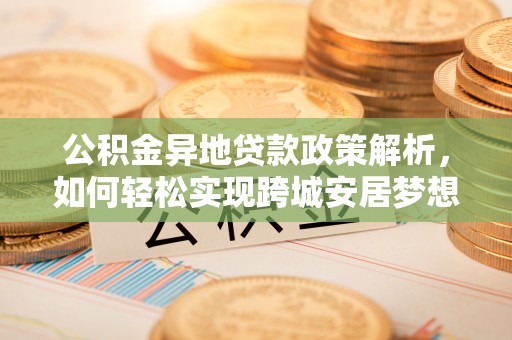 两江新区公积金异地贷款政策解析，如何轻松实现跨城安居梦想