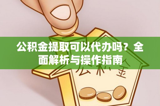 两江新区公积金提取可以代办吗？全面解析与操作指南