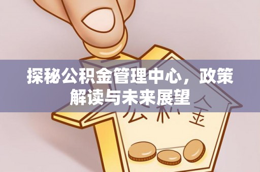 两江新区探秘公积金管理中心，政策解读与未来展望