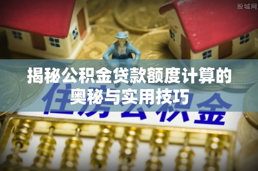 两江新区揭秘公积金贷款额度计算的奥秘与实用技巧