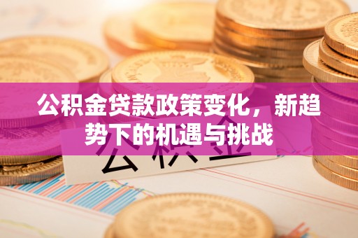 两江新区公积金贷款政策变化，新趋势下的机遇与挑战