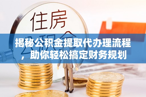 两江新区揭秘公积金提取代办理流程，助你轻松搞定财务规划