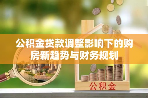 两江新区公积金贷款调整影响下的购房新趋势与财务规划