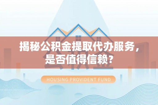 两江新区揭秘公积金提取代办服务，是否值得信赖？