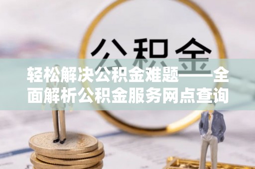 两江新区轻松解决公积金难题——全面解析公积金服务网点查询技巧