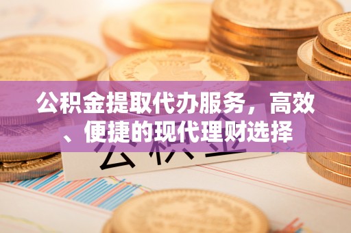 两江新区公积金提取代办服务，高效、便捷的现代理财选择