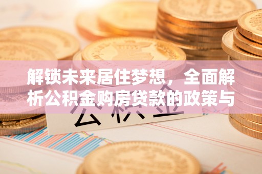 两江新区解锁未来居住梦想，全面解析公积金购房贷款的政策与优势