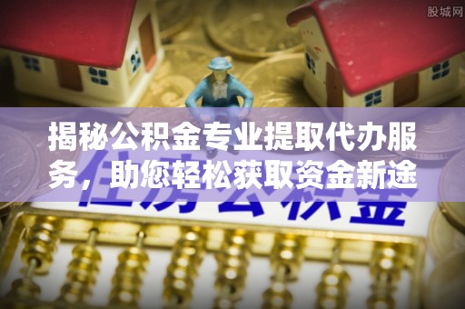 两江新区揭秘公积金专业提取代办服务，助您轻松获取资金新途径