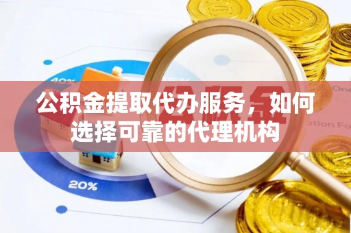 两江新区公积金提取代办服务，如何选择可靠的代理机构