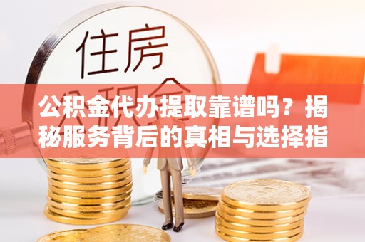 两江新区公积金代办提取靠谱吗？揭秘服务背后的真相与选择指南