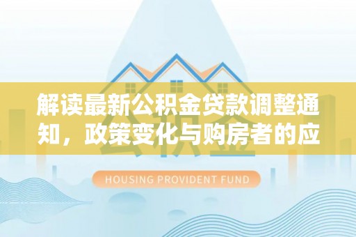 两江新区解读最新公积金贷款调整通知，政策变化与购房者的应对策略