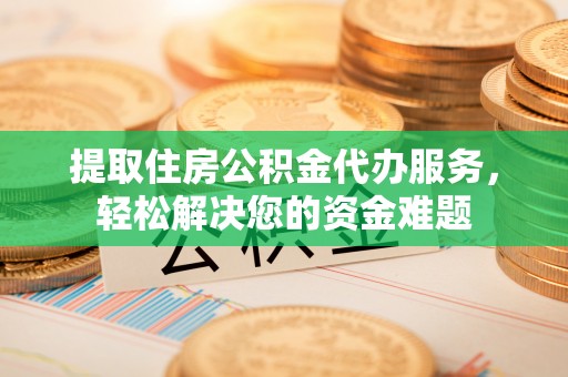 两江新区提取住房公积金代办服务，轻松解决您的资金难题