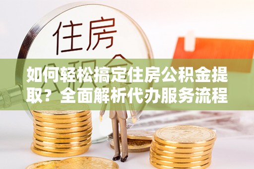 两江新区如何轻松搞定住房公积金提取？全面解析代办服务流程与优势