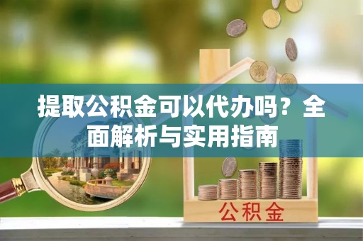 两江新区提取公积金可以代办吗？全面解析与实用指南