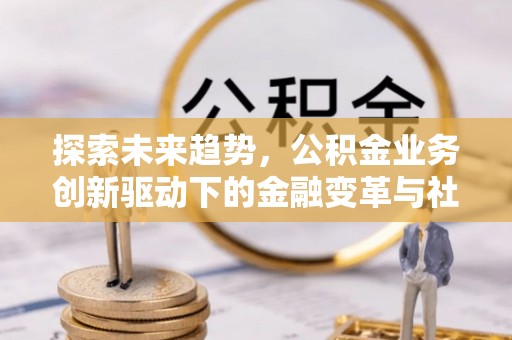 两江新区探索未来趋势，公积金业务创新驱动下的金融变革与社会价值